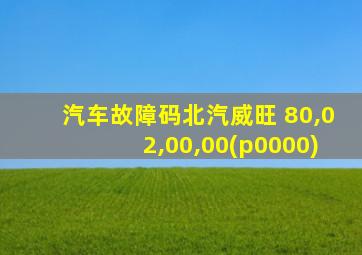 汽车故障码北汽威旺 80,02,00,00(p0000)